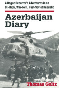 Title: Azerbaijan Diary: A Rogue Reporter's Adventures in an Oil-rich, War-torn, Post-Soviet Republic, Author: Thomas Goltz