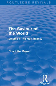 Title: The Saviour of the World (Routledge Revivals): Volume I: The Holy Infancy, Author: Charlotte Mason