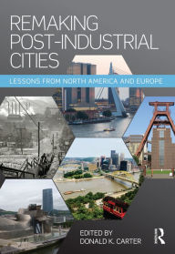 Title: Remaking Post-Industrial Cities: Lessons from North America and Europe, Author: Donald K. Carter