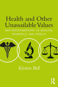 Title: Health and Other Unassailable Values: Reconfigurations of Health, Evidence and Ethics, Author: Kirsten Bell