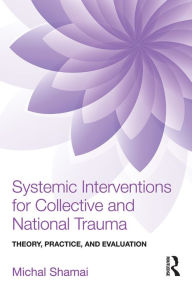 Title: Systemic Interventions for Collective and National Trauma: Theory, Practice, and Evaluation, Author: Michal Shamai