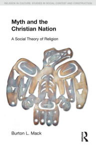 Title: Myth and the Christian Nation: A Social Theory of Religion, Author: Burton L. Mack