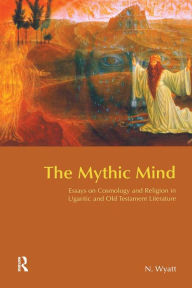 Title: The Mythic Mind: Essays on Cosmology and Religion in Ugaritic and Old Testament Literature, Author: Nicolas Wyatt