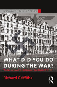 Title: What Did You Do During the War?: The Last Throes of the British Pro-Nazi Right, 1940-45, Author: Richard Griffiths