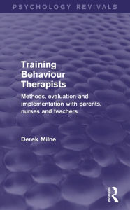 Title: Training Behaviour Therapists (Psychology Revivals): Methods, Evaluation and Implementation with Parents, Nurses and Teachers, Author: Derek Milne