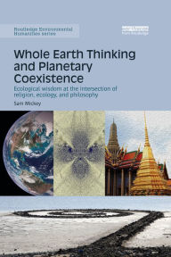 Title: Whole Earth Thinking and Planetary Coexistence: Ecological wisdom at the intersection of religion, ecology, and philosophy, Author: Sam Mickey