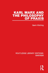 Title: Karl Marx and the Philosophy of Praxis, Author: Gavin Kitching