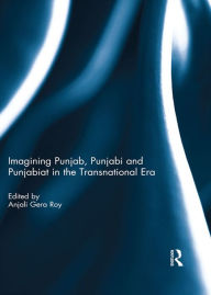 Title: Imagining Punjab, Punjabi and Punjabiat in the Transnational Era, Author: Anjali Roy