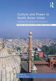 Title: Culture and Power in South Asian Islam: Defying the Perpetual Exception, Author: Neilesh Bose