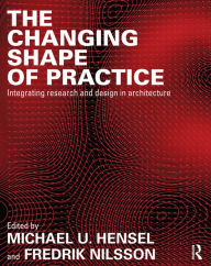 Title: The Changing Shape of Practice: Integrating Research and Design in Architecture, Author: Michael U. Hensel