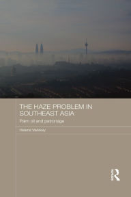 Title: The Haze Problem in Southeast Asia: Palm Oil and Patronage, Author: Helena Varkkey