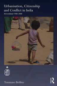 Title: Urbanisation, Citizenship and Conflict in India: Ahmedabad 1900-2000, Author: Tommaso Bobbio