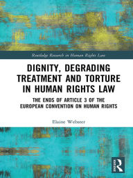 Title: Dignity, Degrading Treatment and Torture in Human Rights Law: The Ends of Article 3 of the European Convention on Human Rights, Author: Elaine Webster