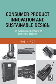 Title: Consumer Product Innovation and Sustainable Design: The Evolution and Impacts of Successful Products, Author: Robin Roy