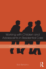 Title: Working with Children and Adolescents in Residential Care: A Strengths-Based Approach, Author: Bob Bertolino