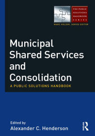 Title: Municipal Shared Services and Consolidation: A Public Solutions Handbook, Author: Alexander Henderson