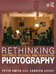 Title: Rethinking Photography: Histories, Theories and Education, Author: Peter Smith