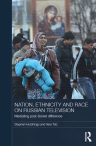 Title: Nation, Ethnicity and Race on Russian Television: Mediating Post-Soviet Difference, Author: Stephen Hutchings
