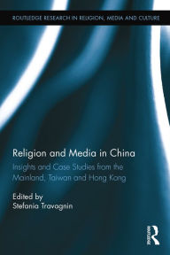 Title: Religion and Media in China: Insights and Case Studies from the Mainland, Taiwan and Hong Kong, Author: Stefania Travagnin