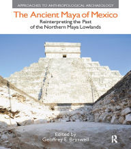 Title: The Ancient Maya of Mexico: Reinterpreting the Past of the Northern Maya Lowlands, Author: Geoffrey E Braswell