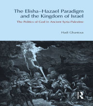 Title: The Elisha-Hazael Paradigm and the Kingdom of Israel: The Politics of God in Ancient Syria-Palestine, Author: Hadi Ghantous