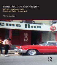 Title: Baby, You are My Religion: Women, Gay Bars, and Theology Before Stonewall, Author: Marie Cartier