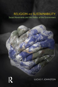 Title: Religion and Sustainability: Social Movements and the Politics of the Environment, Author: Lucas F. Johnston