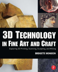 Title: 3D Technology in Fine Art and Craft: Exploring 3D Printing, Scanning, Sculpting and Milling, Author: Bridgette Mongeon