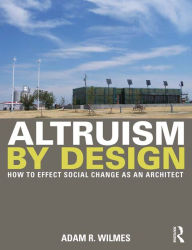 Title: Altruism by Design: How To Effect Social Change as an Architect, Author: Adam R. Wilmes