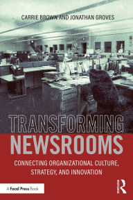 Title: Transforming Newsrooms: Connecting Organizational Culture, Strategy, and Innovation, Author: Jonathan Groves