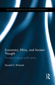 Title: Economics, Ethics, and Ancient Thought: Towards a virtuous public policy, Author: Donald G. Richards