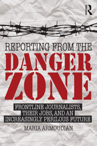 Title: Reporting from the Danger Zone: Frontline Journalists, Their Jobs, and an Increasingly Perilous Future, Author: Maria Armoudian