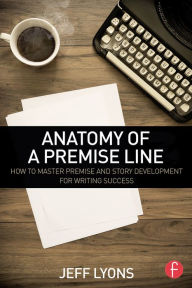 Title: Anatomy of a Premise Line: How to Master Premise and Story Development for Writing Success, Author: Jeff Lyons