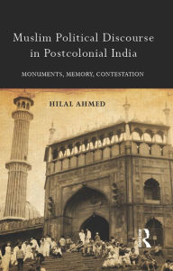 Title: Muslim Political Discourse in Postcolonial India: Monuments, Memory, Contestation, Author: Hilal Ahmed