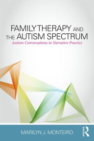 Title: Family Therapy and the Autism Spectrum: Autism Conversations in Narrative Practice, Author: Marilyn J. Monteiro