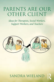 Title: Parents Are Our Other Client: Ideas for Therapists, Social Workers, Support Workers, and Teachers, Author: Sandra Wieland