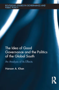 Title: The Idea of Good Governance and the Politics of the Global South: An Analysis of its Effects, Author: Haroon A. Khan