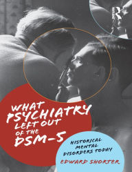 Title: What Psychiatry Left Out of the DSM-5: Historical Mental Disorders Today, Author: Edward Shorter