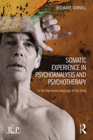 Title: Somatic Experience in Psychoanalysis and Psychotherapy: In the expressive language of the living, Author: William F Cornell