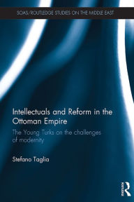 Title: Intellectuals and Reform in the Ottoman Empire: The Young Turks on the Challenges of Modernity, Author: Stefano Taglia