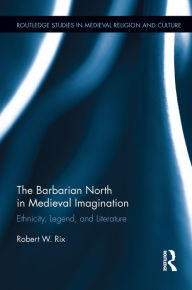 Title: The Barbarian North in Medieval Imagination: Ethnicity, Legend, and Literature, Author: Robert Rix
