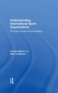 Title: Understanding International Sport Organisations: Principles, power and possibilities, Author: Lincoln Allison