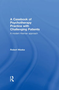 Title: A Casebook of Psychotherapy Practice with Challenging Patients: A modern Kleinian approach, Author: Robert Waska