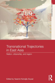 Title: Transnational Trajectories in East Asia: Nation, Citizenship, and Region, Author: Yasemin Nuho?lu Soysal