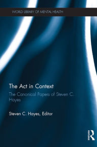 Title: The Act in Context: The Canonical Papers of Steven C. Hayes, Author: Steven C. Hayes