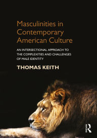 Title: Masculinities in Contemporary American Culture: An Intersectional Approach to the Complexities and Challenges of Male Identity, Author: Thomas Keith