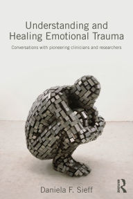 Title: Understanding and Healing Emotional Trauma: Conversations with pioneering clinicians and researchers, Author: Daniela Sieff