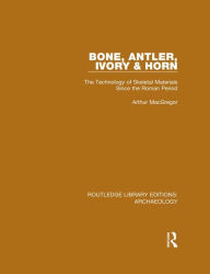 Title: Bone, Antler, Ivory and Horn: The Technology of Skeletal Materials Since the Roman Period, Author: Arthur MacGregor