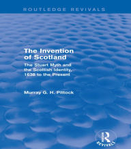 Title: The Invention of Scotland (Routledge Revivals): The Stuart Myth and the Scottish Identity, 1638 to the Present, Author: Murray G. H. Pittock