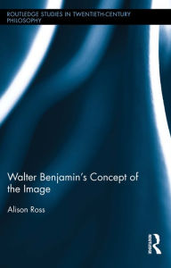 Title: Walter Benjamin's Concept of the Image, Author: Alison Ross